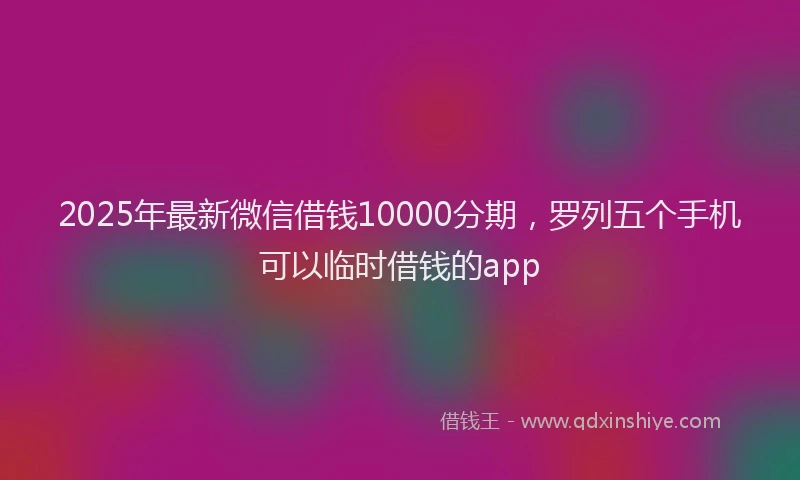2025年最新微信借钱10000分期，罗列五个手机可以临时借钱的app