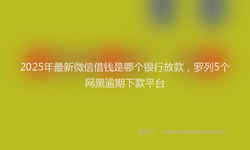 2025年最新微信借钱是哪个银行放款，罗列5个网黑逾期下款平台