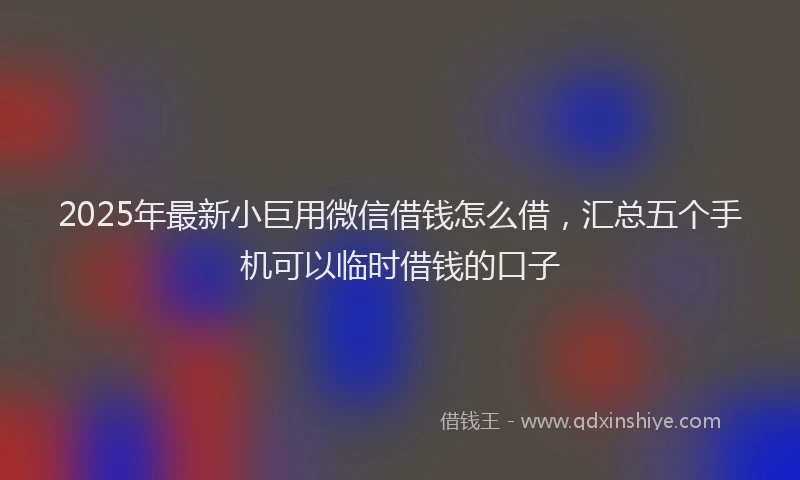 2025年最新小巨用微信借钱怎么借，汇总五个手机可以临时借钱的口子