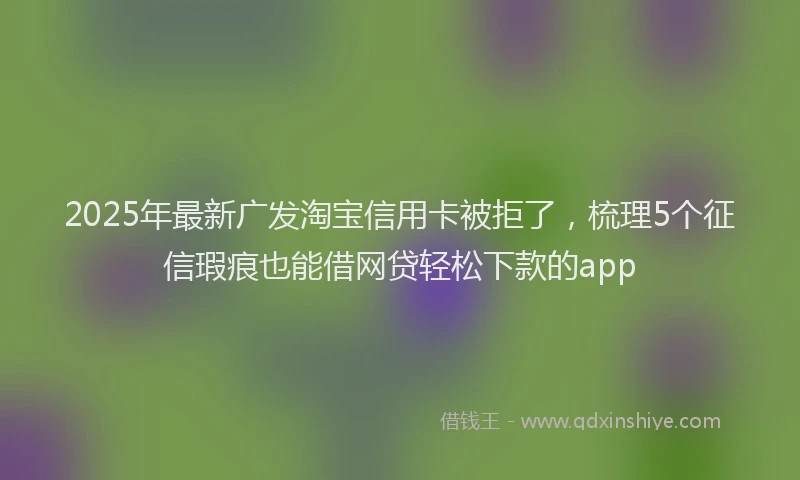2025年最新广发淘宝信用卡被拒了，梳理5个征信瑕疵也能借网贷轻松下款的app