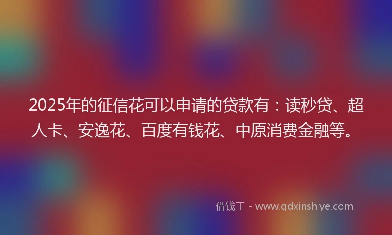 2025年的征信花可以申请的贷款有：读秒贷、超人卡、安逸花、百度有钱花、中原消费金融等。