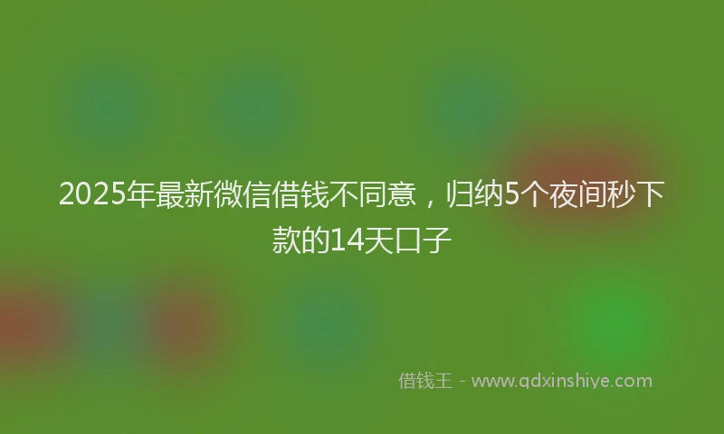 2025年最新微信借钱不同意，归纳5个夜间秒下款的14天口子