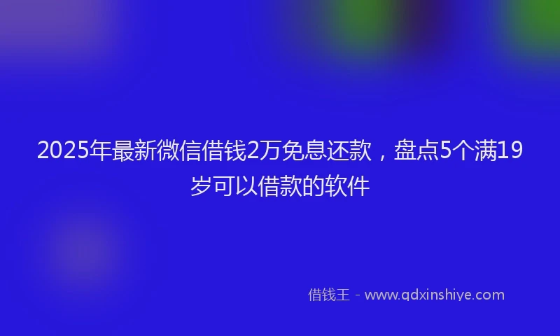 2025年最新微信借钱2万免息还款，盘点5个满19岁可以借款的软件