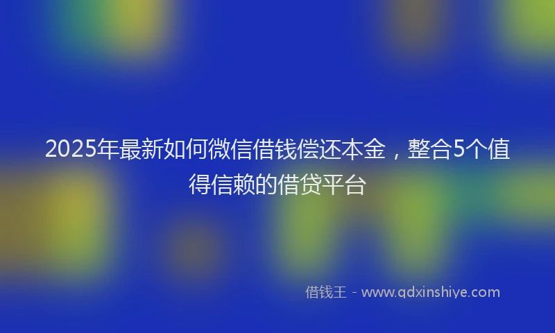 2025年最新如何微信借钱偿还本金，整合5个值得信赖的借贷平台