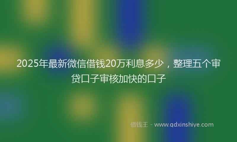 2025年最新微信借钱20万利息多少，整理五个审贷口子审核加快的口子