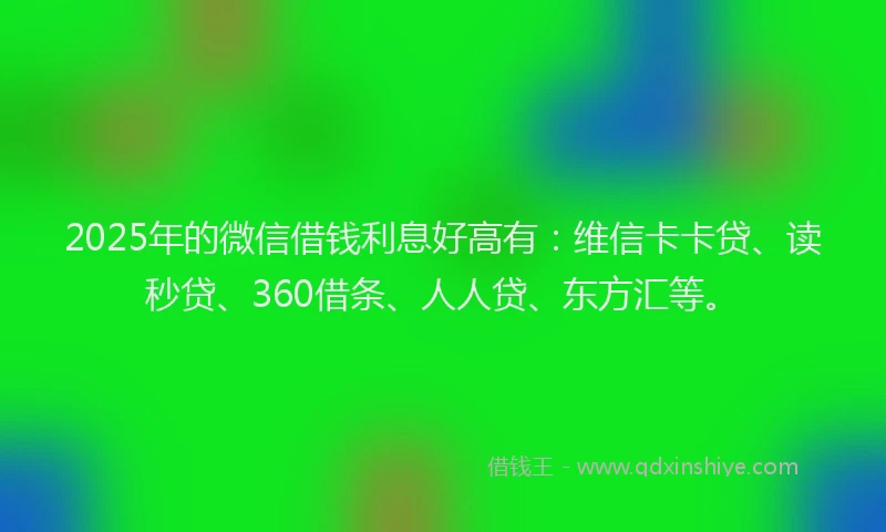 2025年的微信借钱利息好高有：维信卡卡贷、读秒贷、360借条、人人贷、东方汇等。