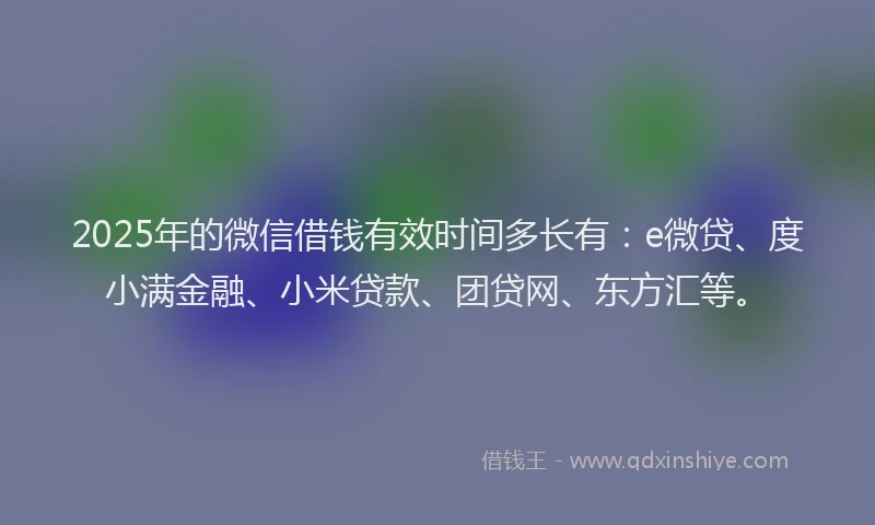 2025年的微信借钱有效时间多长有：e微贷、度小满金融、小米贷款、团贷网、东方汇等。