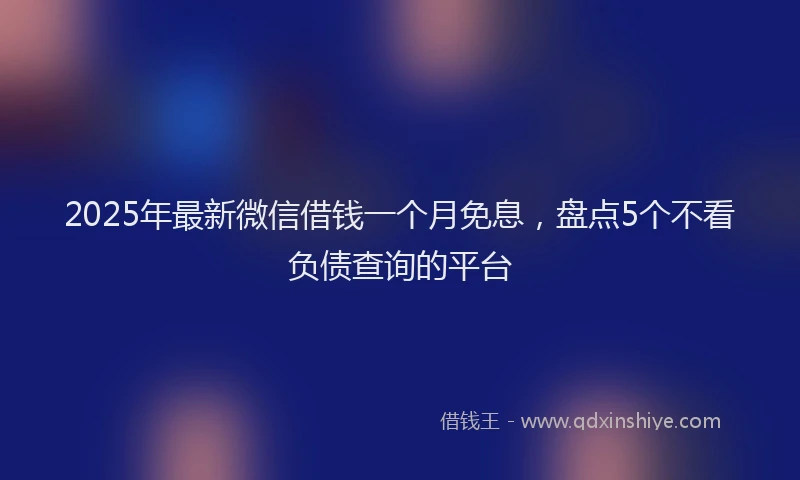 2025年最新微信借钱一个月免息，盘点5个不看负债查询的平台