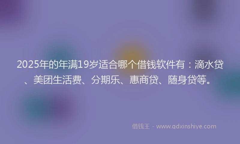 2025年的年满19岁适合哪个借钱软件有：滴水贷、美团生活费、分期乐、惠商贷、随身贷等。