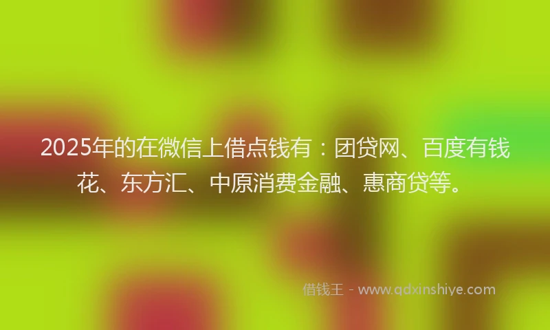 2025年的在微信上借点钱有：团贷网、百度有钱花、东方汇、中原消费金融、惠商贷等。