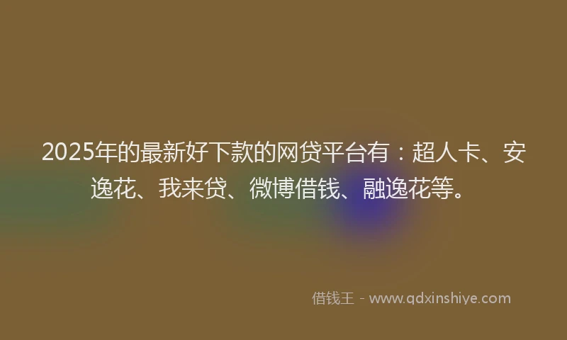 2025年的最新好下款的网贷平台有：超人卡、安逸花、我来贷、微博借钱、融逸花等。