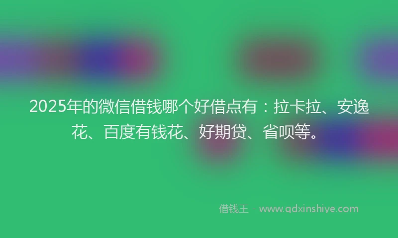 2025年的微信借钱哪个好借点有：拉卡拉、安逸花、百度有钱花、好期贷、省呗等。