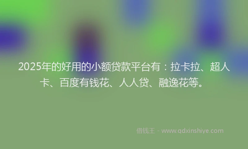 2025年的好用的小额贷款平台有：拉卡拉、超人卡、百度有钱花、人人贷、融逸花等。