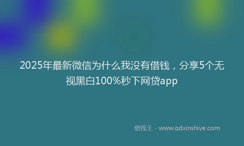 2025年最新微信为什么我没有借钱，分享5个无视黑白100%秒下网贷app