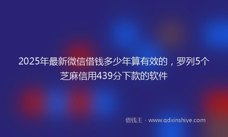 2025年最新微信借钱多少年算有效的，罗列5个芝麻信用439分下款的软件