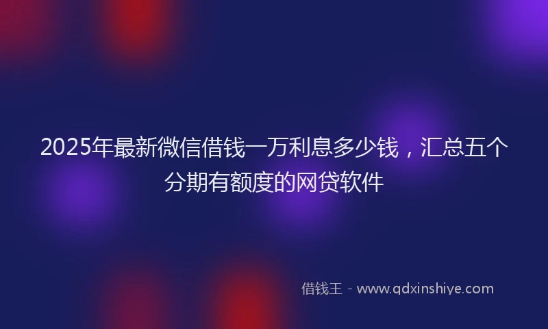 2025年最新微信借钱一万利息多少钱，汇总五个分期有额度的网贷软件
