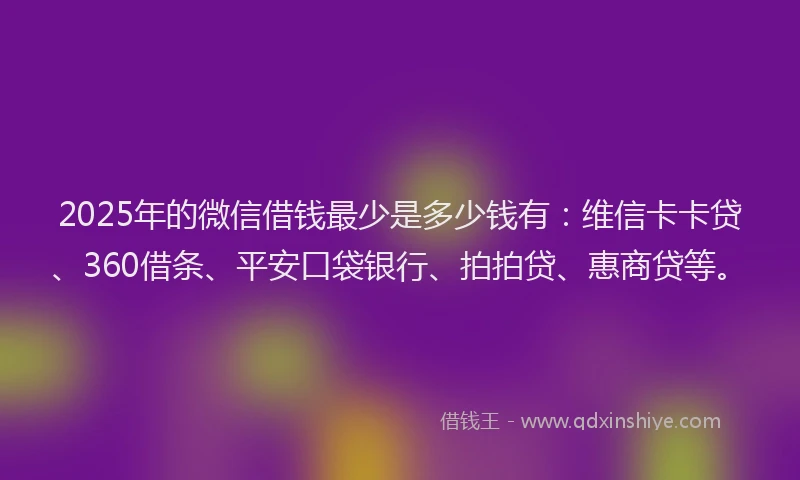 2025年的微信借钱最少是多少钱有：维信卡卡贷、360借条、平安口袋银行、拍拍贷、惠商贷等。