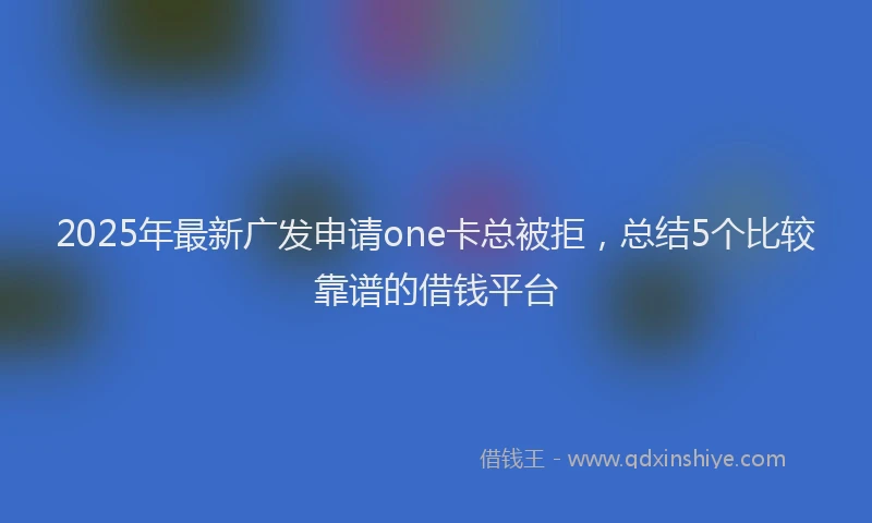 2025年最新广发申请one卡总被拒，总结5个比较靠谱的借钱平台