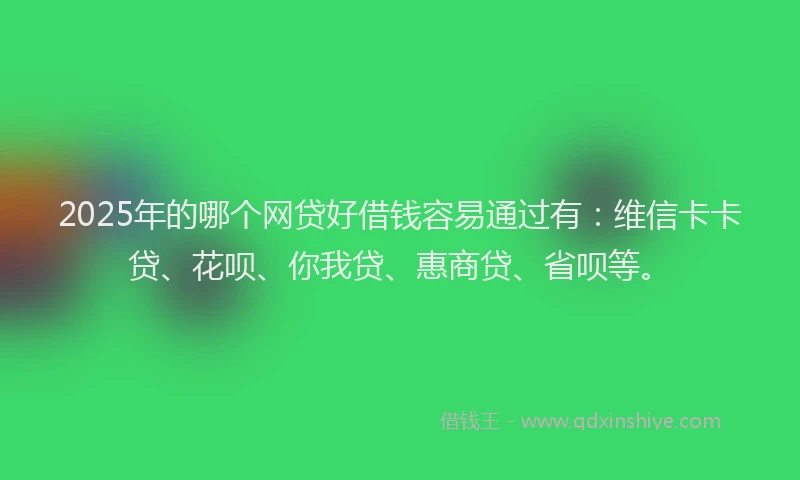 2025年的哪个网贷好借钱容易通过有：维信卡卡贷、花呗、你我贷、惠商贷、省呗等。