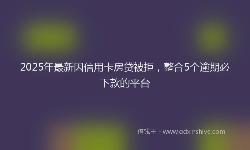 2025年最新因信用卡房贷被拒，整合5个逾期必下款的平台