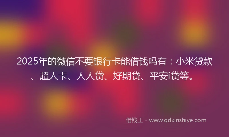 2025年的微信不要银行卡能借钱吗有：小米贷款、超人卡、人人贷、好期贷、平安i贷等。