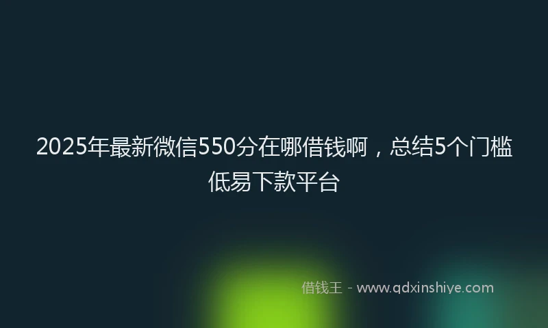 2025年最新微信550分在哪借钱啊，总结5个门槛低易下款平台