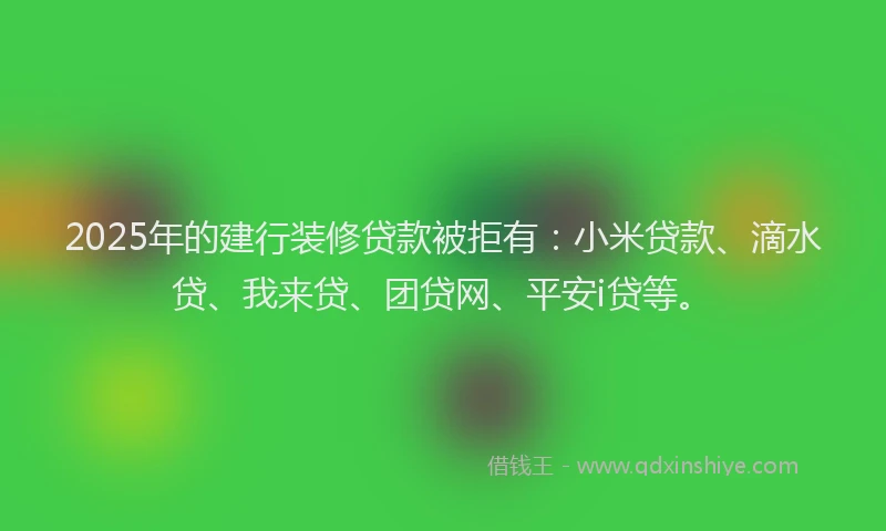 2025年的建行装修贷款被拒有：小米贷款、滴水贷、我来贷、团贷网、平安i贷等。