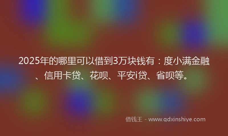 2025年的哪里可以借到3万块钱有：度小满金融、信用卡贷、花呗、平安i贷、省呗等。