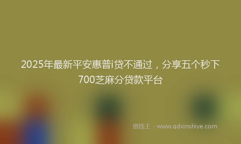 2025年最新平安惠普i贷不通过，分享五个秒下700芝麻分贷款平台