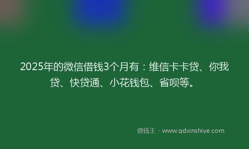 2025年的微信借钱3个月有：维信卡卡贷、你我贷、快贷通、小花钱包、省呗等。