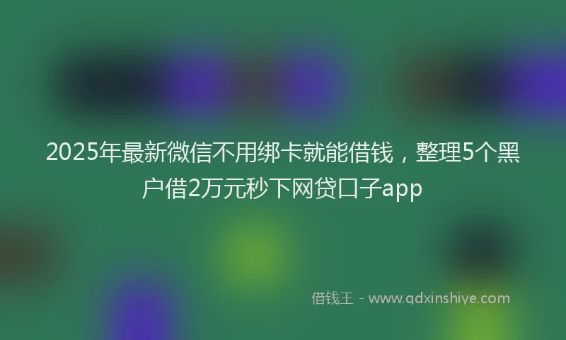 2025年最新微信不用绑卡就能借钱，整理5个黑户借2万元秒下网贷口子app