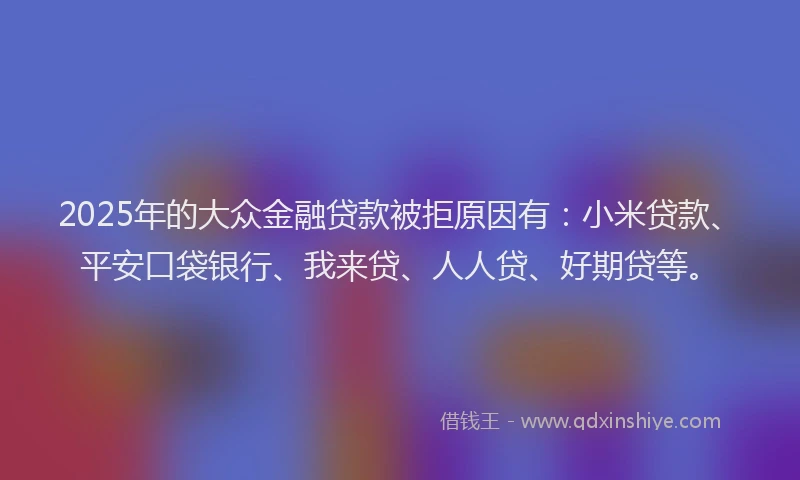 2025年的大众金融贷款被拒原因有：小米贷款、平安口袋银行、我来贷、人人贷、好期贷等。