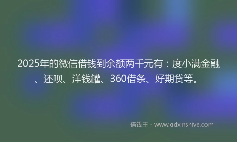 2025年的微信借钱到余额两千元有：度小满金融、还呗、洋钱罐、360借条、好期贷等。