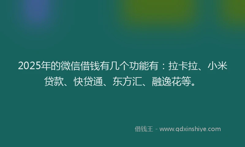 2025年的微信借钱有几个功能有：拉卡拉、小米贷款、快贷通、东方汇、融逸花等。