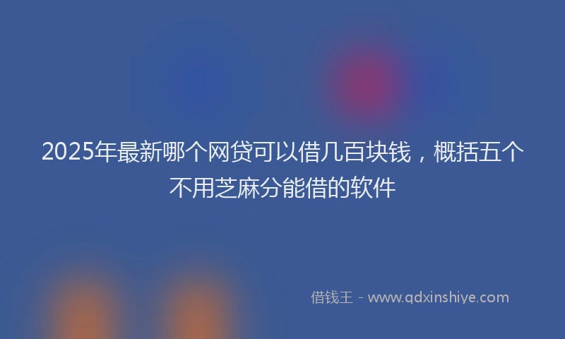 2025年最新哪个网贷可以借几百块钱，概括五个不用芝麻分能借的软件