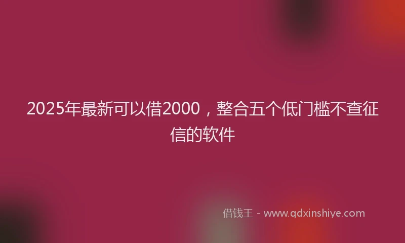 2025年最新可以借2000，整合五个低门槛不查征信的软件