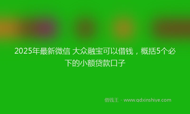 2025年最新微信 大众融宝可以借钱，概括5个必下的小额贷款口子