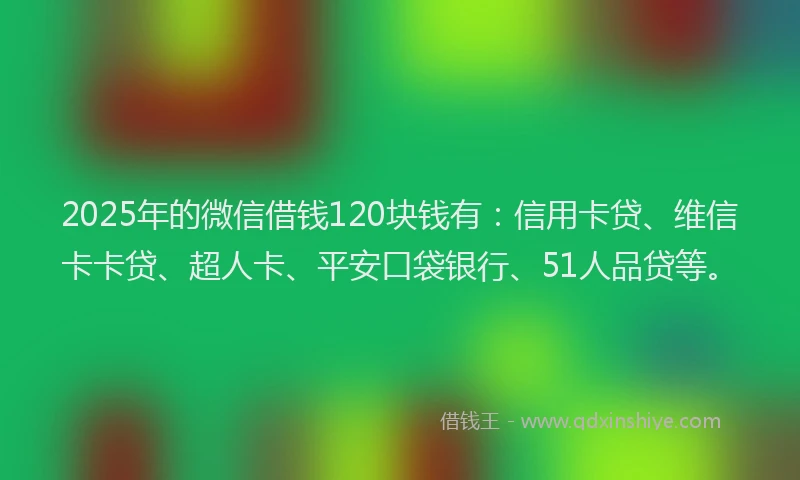 2025年的微信借钱120块钱有：信用卡贷、维信卡卡贷、超人卡、平安口袋银行、51人品贷等。