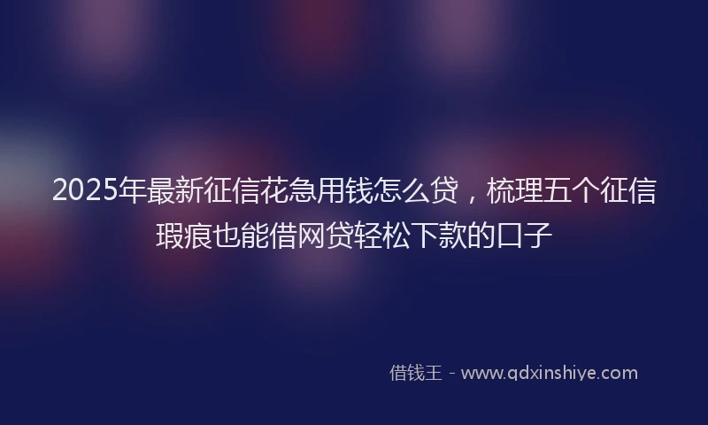 2025年最新征信花急用钱怎么贷，梳理五个征信瑕疵也能借网贷轻松下款的口子