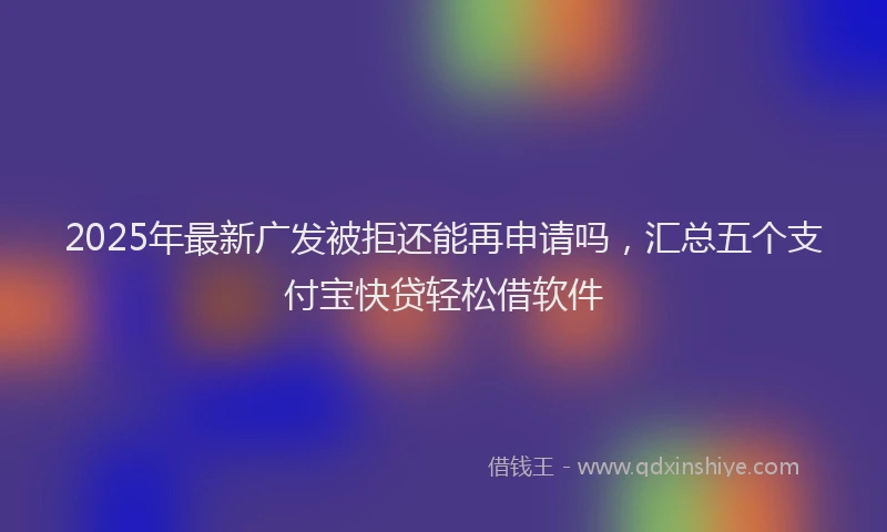 2025年最新广发被拒还能再申请吗，汇总五个支付宝快贷轻松借软件