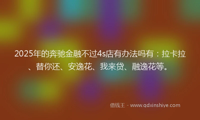 2025年的奔驰金融不过4s店有办法吗有：拉卡拉、替你还、安逸花、我来贷、融逸花等。