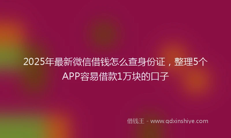 2025年最新微信借钱怎么查身份证，整理5个APP容易借款1万块的口子