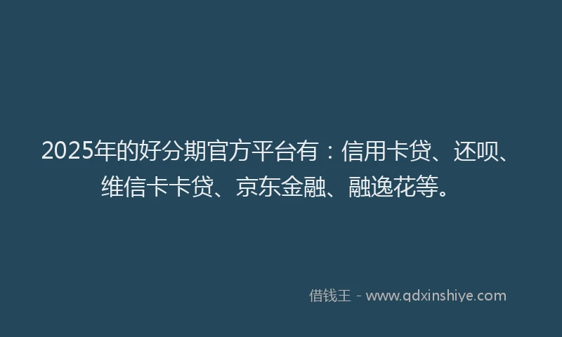 2025年的好分期官方平台有：信用卡贷、还呗、维信卡卡贷、京东金融、融逸花等。