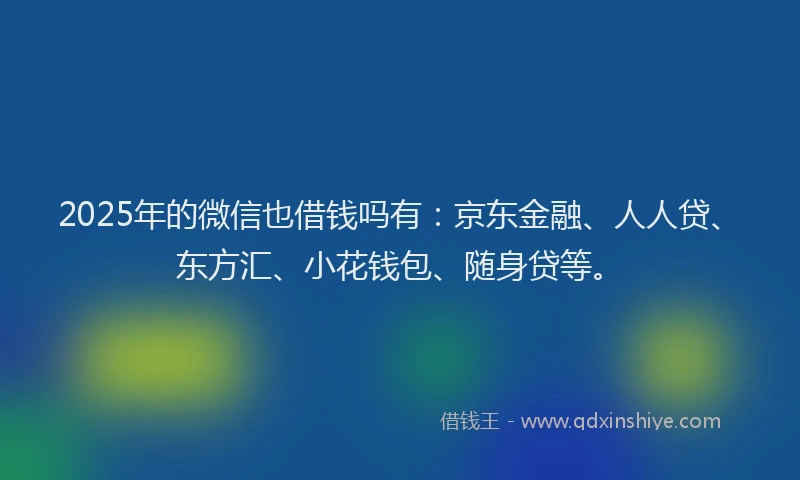 2025年的微信也借钱吗有：京东金融、人人贷、东方汇、小花钱包、随身贷等。