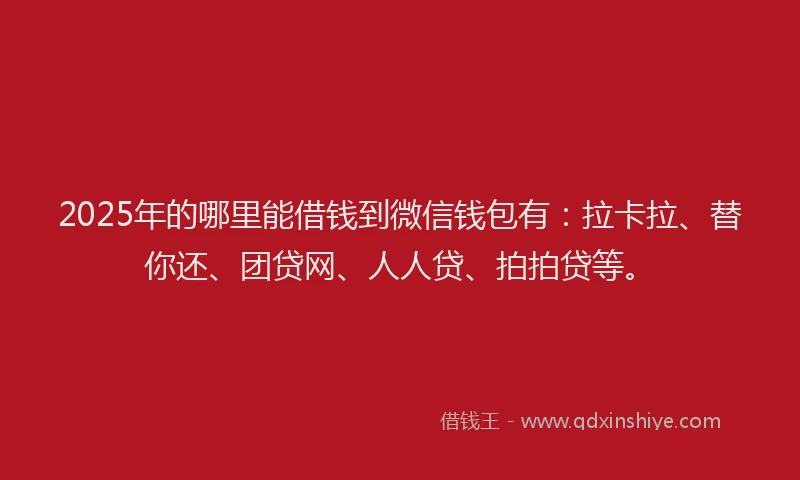 2025年的哪里能借钱到微信钱包有：拉卡拉、替你还、团贷网、人人贷、拍拍贷等。