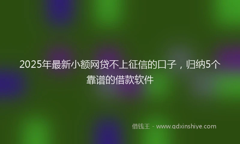2025年最新小额网贷不上征信的口子，归纳5个靠谱的借款软件