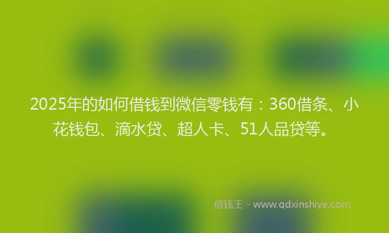 2025年的如何借钱到微信零钱有：360借条、小花钱包、滴水贷、超人卡、51人品贷等。