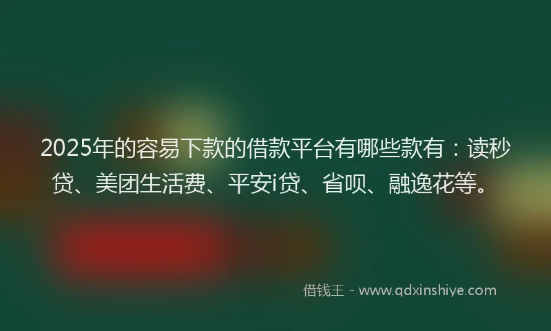 2025年的容易下款的借款平台有哪些款有：读秒贷、美团生活费、平安i贷、省呗、融逸花等。
