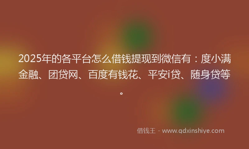 2025年的各平台怎么借钱提现到微信有：度小满金融、团贷网、百度有钱花、平安i贷、随身贷等。