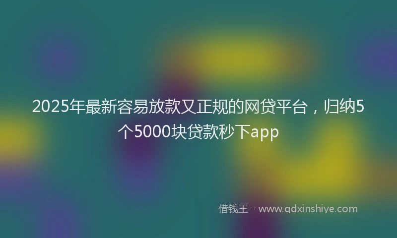 2025年最新容易放款又正规的网贷平台，归纳5个5000块贷款秒下app